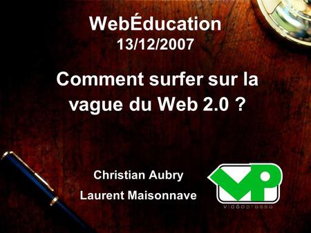 WebÉducation 13/12/2007 Comment surfer sur la vague du Web 2.0 ? Christian Aubry Laurent Maisonnave.