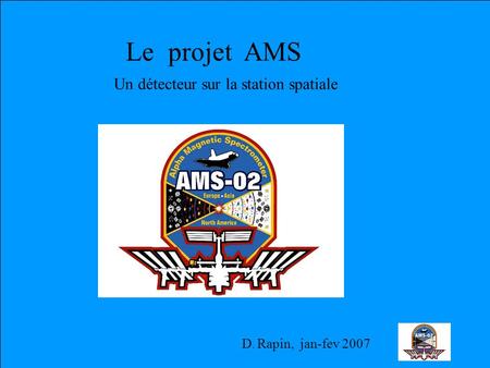 D. Rapin, jan-fev 2007 Le projet AMS Un détecteur sur la station spatiale.