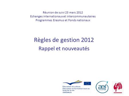 1 Réunion de suivi 23 mars 2012 Echanges internationaux et intercommunautaires Programmes Erasmus et Fonds nationaux Règles de gestion 2012 Rappel et nouveautés.