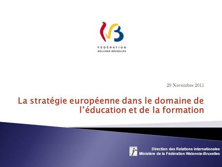 29 Novembre 2011 La stratégie européenne dans le domaine de léducation et de la formation Direction des Relations internationales Ministère de la Fédération.