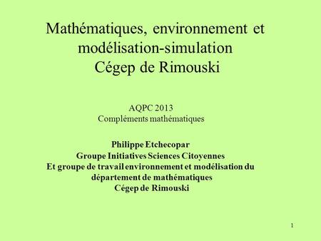 1 Mathématiques, environnement et modélisation-simulation Cégep de Rimouski AQPC 2013 Compléments mathématiques Philippe Etchecopar Groupe Initiatives.