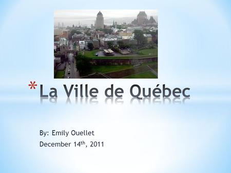 By: Emily Ouellet December 14 th, 2011. * La Ville de Québec est dans la Province de Québec au Canada.