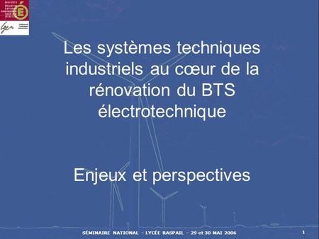 SÉMINAIRE NATIONAL – LYCÉE RASPAIL – 29 et 30 MAI 2006 1 Les systèmes techniques industriels au cœur de la rénovation du BTS électrotechnique Enjeux et.