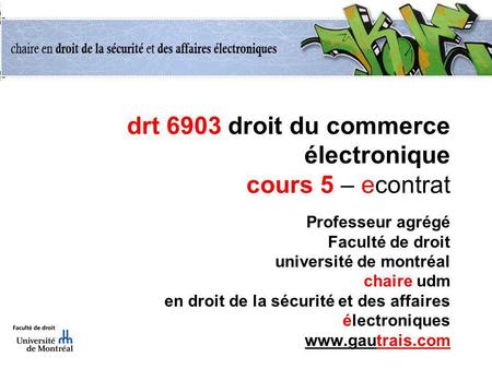 Drt 6903 droit du commerce électronique cours 5 – econtrat Professeur agrégé Faculté de droit université de montréal chaire udm en droit de la sécurité.