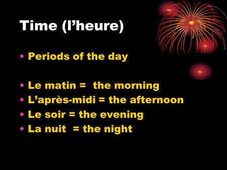 Time (lheure) Periods of the day Le matin = the morning Laprès-midi = the afternoon Le soir = the evening La nuit = the night.