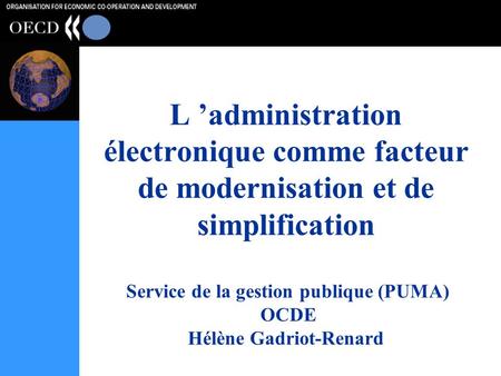 L ’administration électronique comme facteur de modernisation et de simplification Service de la gestion publique (PUMA) OCDE Hélène Gadriot-Renard.