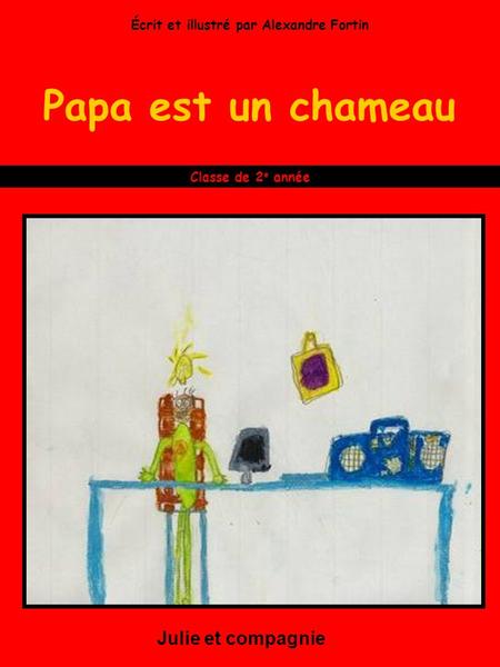 Papa est un chameau Julie et compagnie Classe de 2 e année Écrit et illustré par Alexandre Fortin.