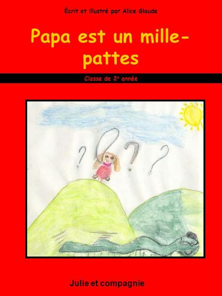 Papa est un mille- pattes Julie et compagnie Classe de 2 e année Écrit et illustré par Alice Glaude.