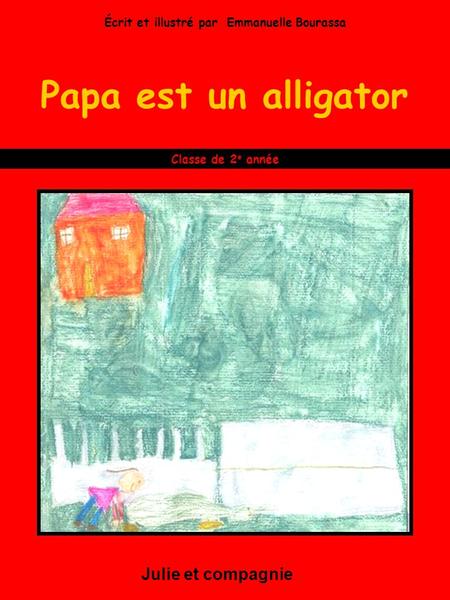 Papa est un alligator Julie et compagnie Classe de 2 e année Écrit et illustré par Emmanuelle Bourassa.