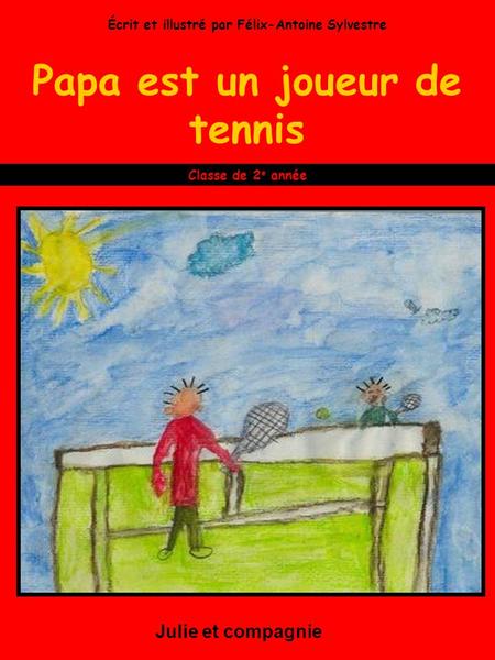 Papa est un joueur de tennis Julie et compagnie Classe de 2 e année Écrit et illustré par Félix-Antoine Sylvestre.
