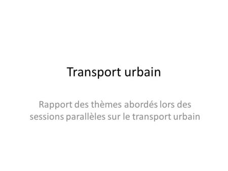 Transport urbain Rapport des thèmes abordés lors des sessions parallèles sur le transport urbain.