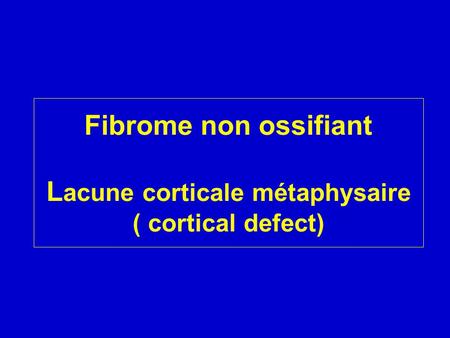 Fibrome non ossifiant Lacune corticale métaphysaire ( cortical defect)