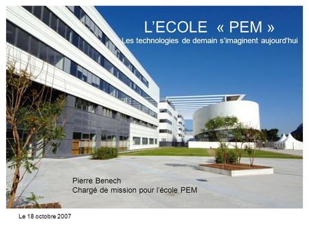 Le 18 octobre 2007 LECOLE « PEM » Les technologies de demain simaginent aujourdhui Pierre Benech Chargé de mission pour lécole PEM.