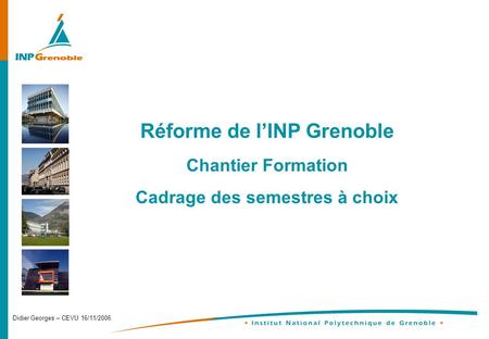 Didier Georges – CEVU 16/11/2006 Réforme de lINP Grenoble Chantier Formation Cadrage des semestres à choix.