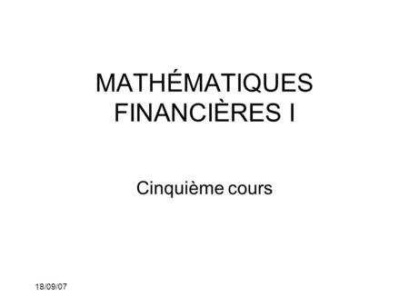18/09/07 MATHÉMATIQUES FINANCIÈRES I Cinquième cours.