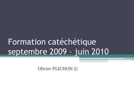 Formation catéchétique septembre 2009 – juin 2010 Olivier PLICHON ©