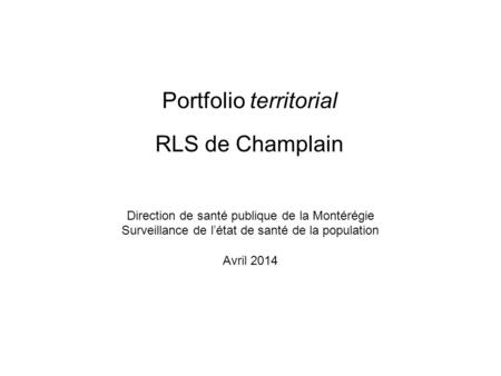 Direction de santé publique de la Montérégie Surveillance de létat de santé de la population Avril 2014 RLS de Champlain Portfolio territorial.