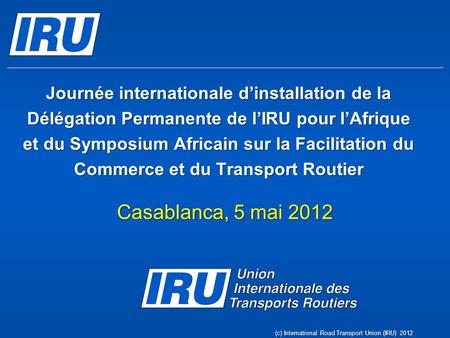 Journée internationale d’installation de la Délégation Permanente de l’IRU pour l’Afrique et du Symposium Africain sur la Facilitation du Commerce et du.
