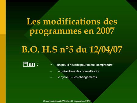 Les modifications des programmes en 2007 B.O. H.S n°5 du 12/04/07 Plan : - un peu dhistoire pour mieux comprendre - le préambule des nouvelles IO - le.