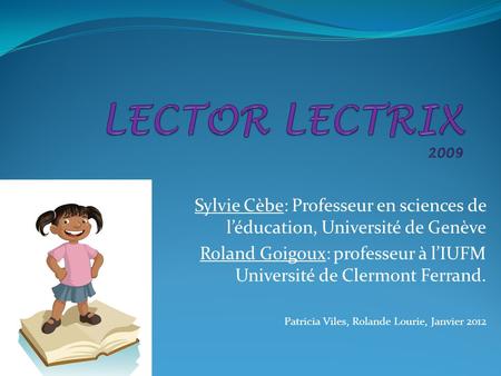 LECTOR LECTRIX 2009 Sylvie Cèbe: Professeur en sciences de l’éducation, Université de Genève Roland Goigoux: professeur à l’IUFM Université de Clermont.