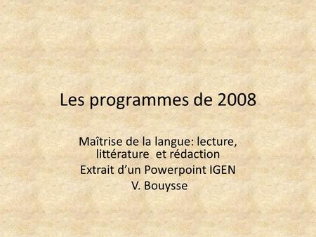 Les programmes de 2008 Maîtrise de la langue: lecture, littérature et rédaction Extrait dun Powerpoint IGEN V. Bouysse.