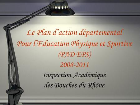 Le Plan daction départemental Pour lEducation Physique et Sportive (PAD EPS) 2008-2011 Inspection Académique des Bouches du Rhône.