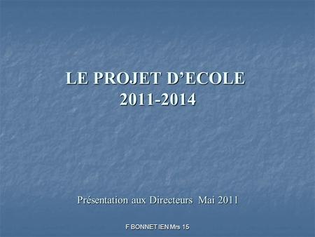 LE PROJET DECOLE 2011-2014 Présentation aux Directeurs Mai 2011 F BONNET IEN Mrs 15.