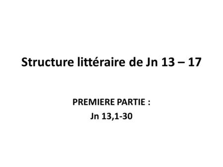 Structure littéraire de Jn 13 – 17 PREMIERE PARTIE : Jn 13,1-30.