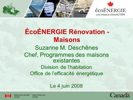 ÉcoÉNERGIE Rénovation - Maisons Suzanne M. Deschênes Chef, Programmes des maisons existantes Division de lhabitation Office de lefficacité énergétique.