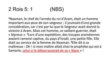 2 Rois 5: 1 (NBS) 1Naaman, le chef de l'armée du roi d'Aram, était un homme important aux yeux de son seigneur ; il jouissait d'une grande.