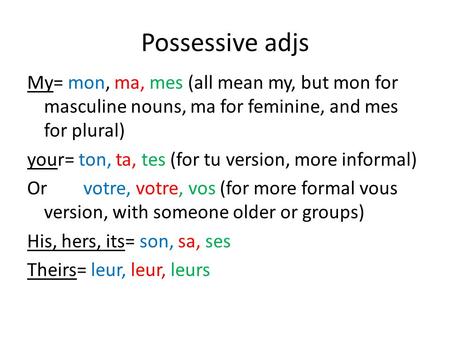 Possessive adjs My= mon, ma, mes (all mean my, but mon for masculine nouns, ma for feminine, and mes for plural) your= ton, ta, tes (for tu version, more.