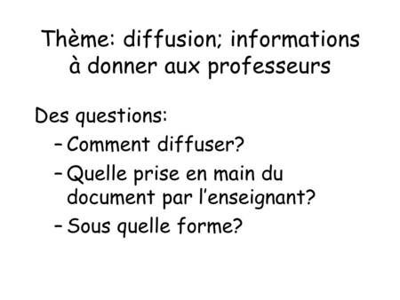 Thème: diffusion; informations à donner aux professeurs Des questions: –Comment diffuser? –Quelle prise en main du document par lenseignant? –Sous quelle.
