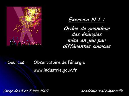 Exercice N°1 : Ordre de grandeur des énergies mise en jeu par différentes sources Stage des 5 et 7 juin 2007Académie dAix-Marseille Sources : Observatoire.