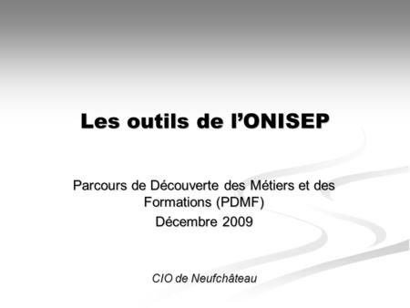 Les outils de lONISEP Parcours de Découverte des Métiers et des Formations (PDMF) Décembre 2009 CIO de Neufchâteau.