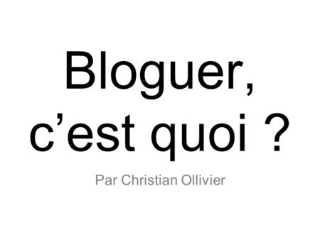 Bloguer, cest quoi ? Par Christian Ollivier. Vous avez des idées, des choses à dire ? Cest facile, rapide et gratuit ! BLOGUEZ !