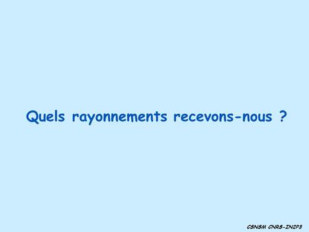 CSNSM CNRS-IN2P3 Quels rayonnements recevons-nous ?