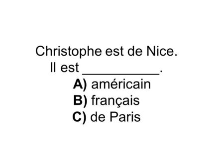 Christophe est de Nice. Il est __________. A) américain B) français C) de Paris.