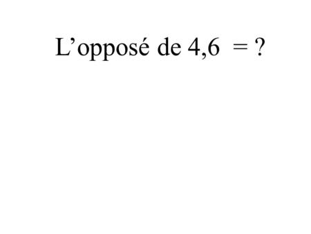 Lopposé de 4,6 = ? Lopposé de - 9 = ? - (- 7) = ?