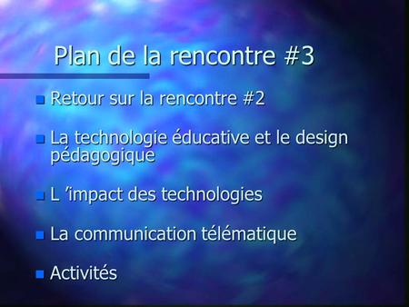 Plan de la rencontre #3 n Retour sur la rencontre #2 n La technologie éducative et le design pédagogique n L impact des technologies n La communication.