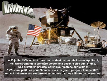 Histoire vraie. Le 20 juillet 1969, en tant que commandant du module lunaire  Apollo 11, Neil Armstrong fut la première personne à poser le pied sur la  lune.