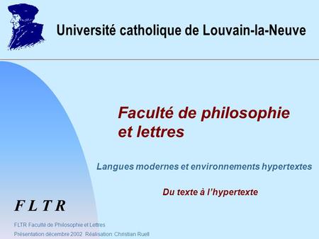 F L T R Université catholique de Louvain-la-Neuve Faculté de philosophie et lettres FLTR Faculté de Philosophie et Lettres Présentation décembre 2002 Réalisation: