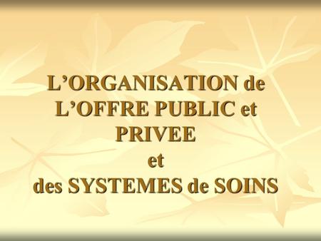 L’ORGANISATION de L’OFFRE PUBLIC et PRIVEE et des SYSTEMES de SOINS