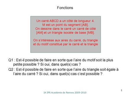IA IPR Académie de Rennes 2009-2010 Fonctions Q1 : Est-il possible de faire en sorte que laire du motif soit la plus petite possible ? Si oui, dans quel(s)