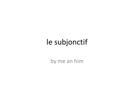 le subjonctif by me an him Le Definition Le subjonctif traduit que… 1 st Subject + 1 st Verb que 2 nd Subject + 2 nd Verb ^conjuge dans le subjonctif.