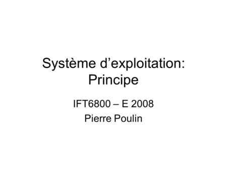 Système dexploitation: Principe IFT6800 – E 2008 Pierre Poulin.