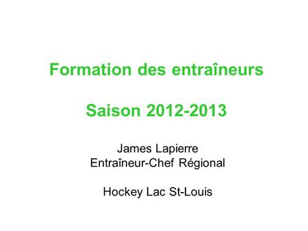 Formation des entraîneurs Saison 2012-2013 James Lapierre Entraîneur-Chef Régional Hockey Lac St-Louis.