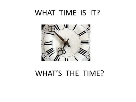 WHAT TIME IS IT? WHAT’S THE TIME?.