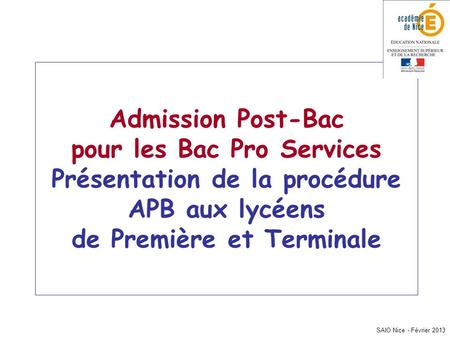 Admission Post-Bac pour les Bac Pro Services Présentation de la procédure APB aux lycéens de Première et Terminale SAIO Nice - Février 2013.