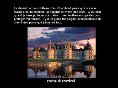 Le devant de mon château, cest Chambord parce quil y a une rivière près du château. Je regarde la rivière des tours. Cest bien quand je veux protéger ma.