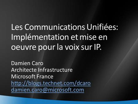 Les Communications Unifiées: Implémentation et mise en oeuvre pour la voix sur IP. Damien Caro Architecte Infrastructure Microsoft France http://blogs.technet.com/dcaro.